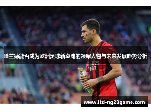哈兰德能否成为欧洲足球新潮流的领军人物与未来发展趋势分析