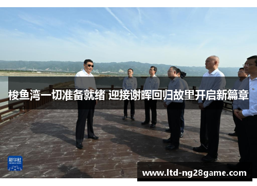 梭鱼湾一切准备就绪 迎接谢晖回归故里开启新篇章