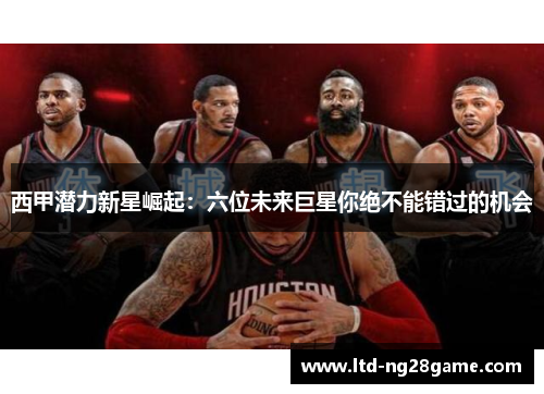 西甲潜力新星崛起：六位未来巨星你绝不能错过的机会