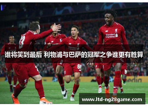 谁将笑到最后 利物浦与巴萨的冠军之争谁更有胜算