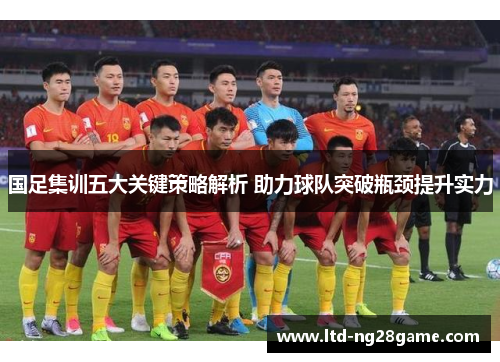 国足集训五大关键策略解析 助力球队突破瓶颈提升实力