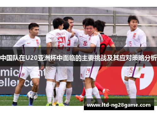 中国队在U20亚洲杯中面临的主要挑战及其应对策略分析
