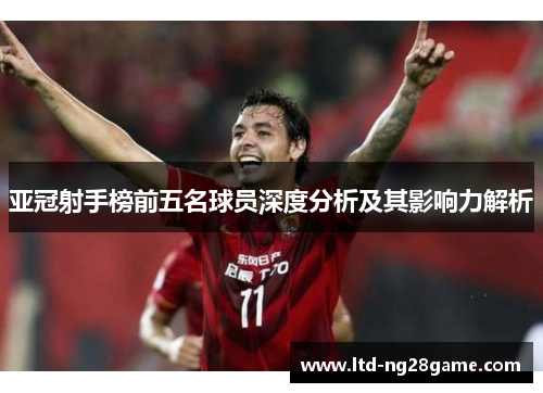 亚冠射手榜前五名球员深度分析及其影响力解析