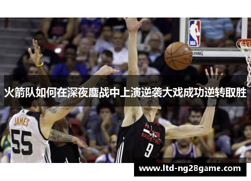 火箭队如何在深夜鏖战中上演逆袭大戏成功逆转取胜