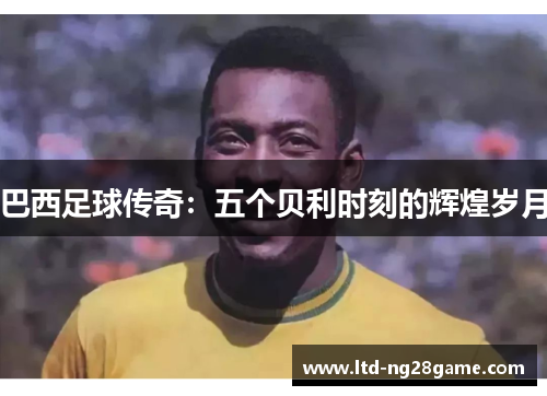 巴西足球传奇：五个贝利时刻的辉煌岁月