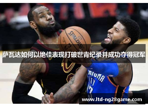 萨瓦达如何以绝佳表现打破世青纪录并成功夺得冠军