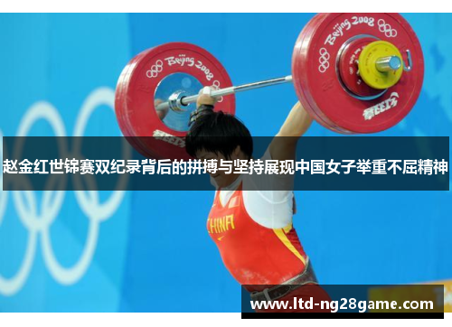 赵金红世锦赛双纪录背后的拼搏与坚持展现中国女子举重不屈精神
