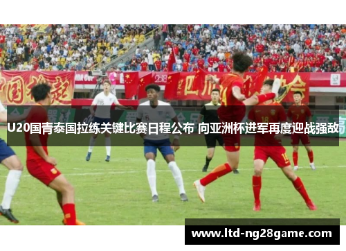U20国青泰国拉练关键比赛日程公布 向亚洲杯进军再度迎战强敌