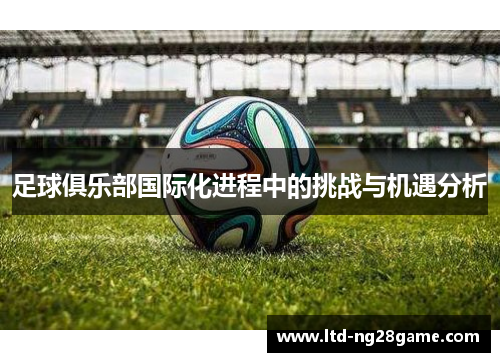 足球俱乐部国际化进程中的挑战与机遇分析