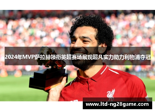 2024年MVP萨拉赫领衔英超赛场展现超凡实力助力利物浦夺冠