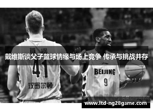 戴维斯谈父子篮球情缘与场上竞争 传承与挑战并存