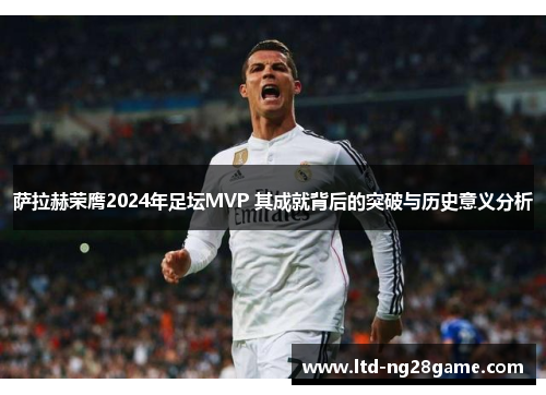 萨拉赫荣膺2024年足坛MVP 其成就背后的突破与历史意义分析
