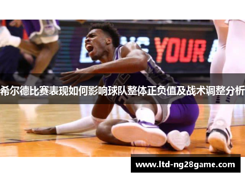 希尔德比赛表现如何影响球队整体正负值及战术调整分析