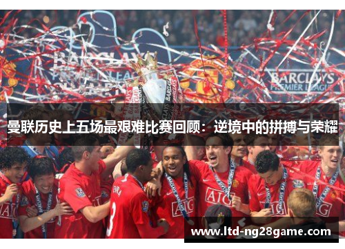 曼联历史上五场最艰难比赛回顾：逆境中的拼搏与荣耀