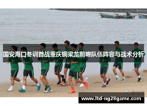 国安海口冬训首战重庆铜梁龙前瞻队伍阵容与战术分析