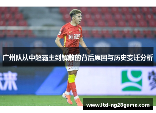 广州队从中超霸主到解散的背后原因与历史变迁分析