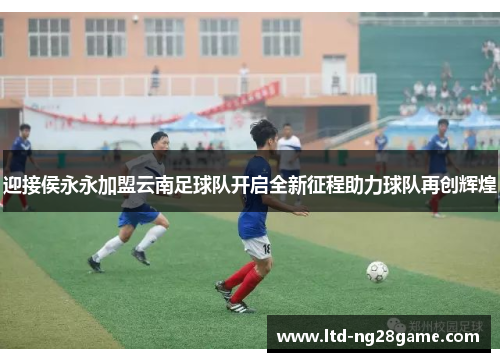 迎接侯永永加盟云南足球队开启全新征程助力球队再创辉煌