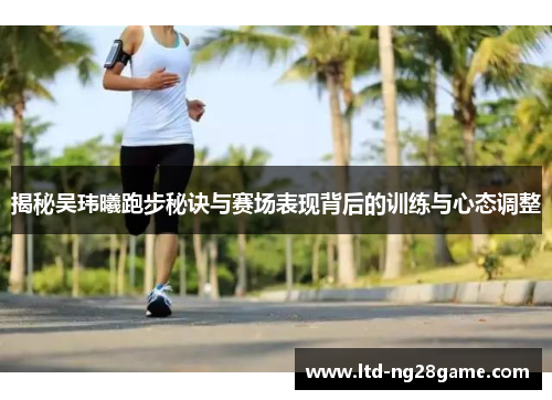 揭秘吴玮曦跑步秘诀与赛场表现背后的训练与心态调整