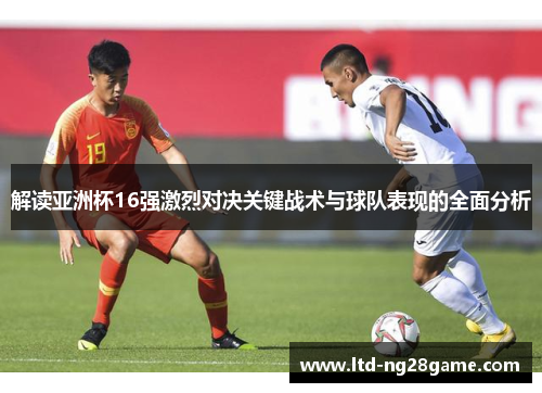 解读亚洲杯16强激烈对决关键战术与球队表现的全面分析