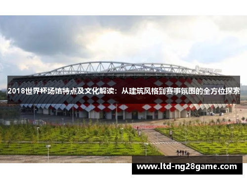 2018世界杯场馆特点及文化解读：从建筑风格到赛事氛围的全方位探索