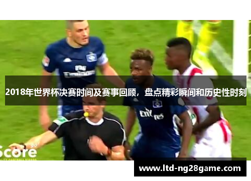 2018年世界杯决赛时间及赛事回顾，盘点精彩瞬间和历史性时刻