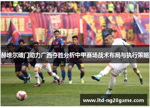 赫维尔破门助力广西夺胜分析中甲赛场战术布局与执行策略