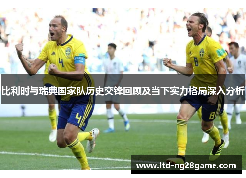 比利时与瑞典国家队历史交锋回顾及当下实力格局深入分析