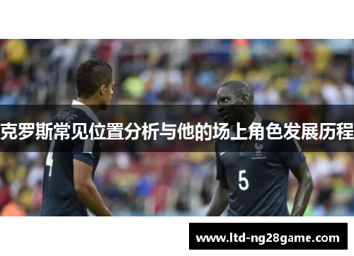 克罗斯常见位置分析与他的场上角色发展历程