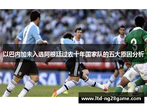以巴内加未入选阿根廷过去十年国家队的五大原因分析
