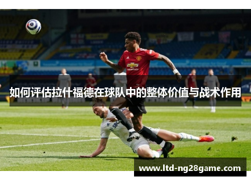 如何评估拉什福德在球队中的整体价值与战术作用