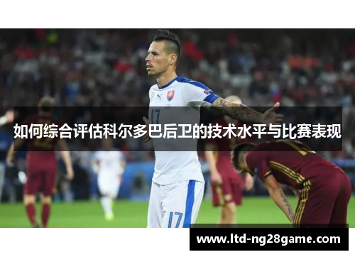 如何综合评估科尔多巴后卫的技术水平与比赛表现