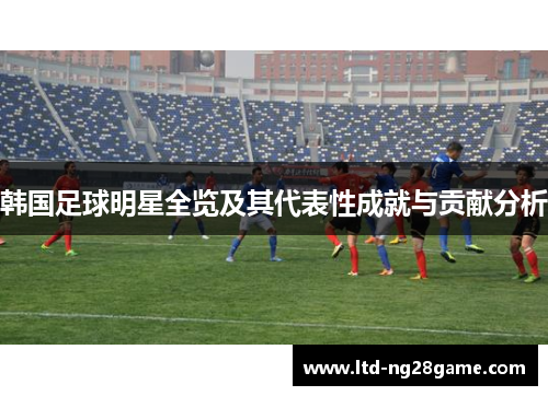 韩国足球明星全览及其代表性成就与贡献分析
