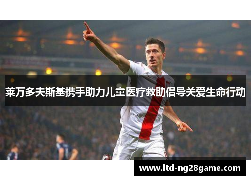 莱万多夫斯基携手助力儿童医疗救助倡导关爱生命行动