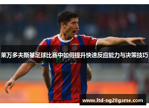 莱万多夫斯基足球比赛中如何提升快速反应能力与决策技巧