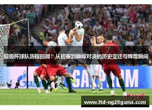 超级杯球队历程回顾：从初赛到巅峰对决的历史变迁与辉煌瞬间