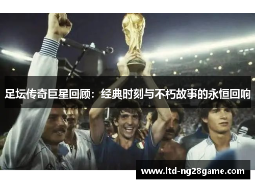 足坛传奇巨星回顾：经典时刻与不朽故事的永恒回响