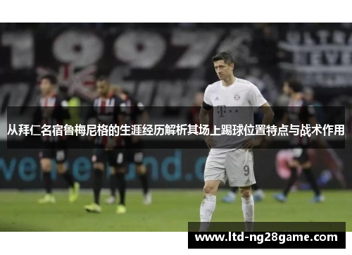 从拜仁名宿鲁梅尼格的生涯经历解析其场上踢球位置特点与战术作用 从拜仁名宿鲁梅尼格的生涯经历解析其场上踢球位置特点与战术作用