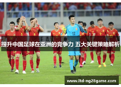 提升中国足球在亚洲的竞争力 五大关键策略解析