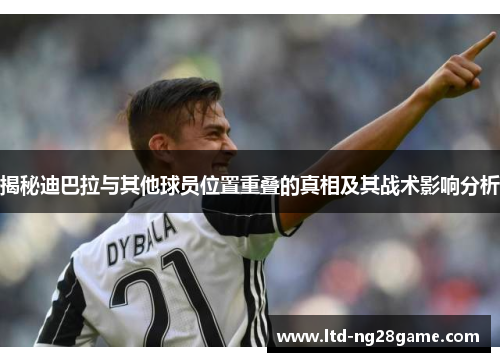 揭秘迪巴拉与其他球员位置重叠的真相及其战术影响分析