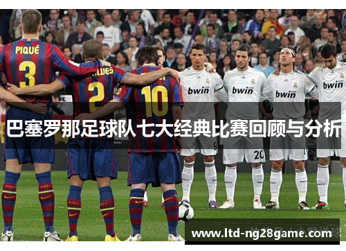 巴塞罗那足球队七大经典比赛回顾与分析