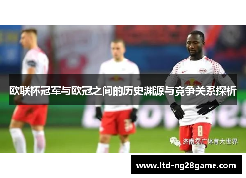 欧联杯冠军与欧冠之间的历史渊源与竞争关系探析