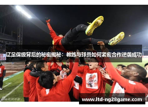 辽足保级背后的秘密揭秘：教练与球员如何紧密合作逆袭成功