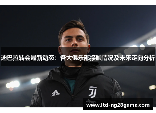 迪巴拉转会最新动态：各大俱乐部接触情况及未来走向分析