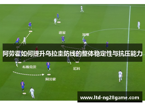 阿劳霍如何提升乌拉圭防线的整体稳定性与抗压能力 阿劳霍如何提升乌拉圭防线的整体稳定性与抗压能力
