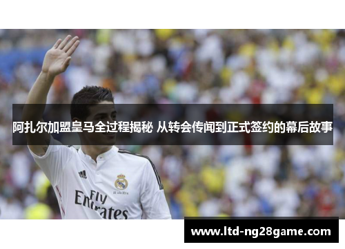 阿扎尔加盟皇马全过程揭秘 从转会传闻到正式签约的幕后故事 阿扎尔加盟皇马全过程揭秘 从转会传闻到正式签约的幕后故事