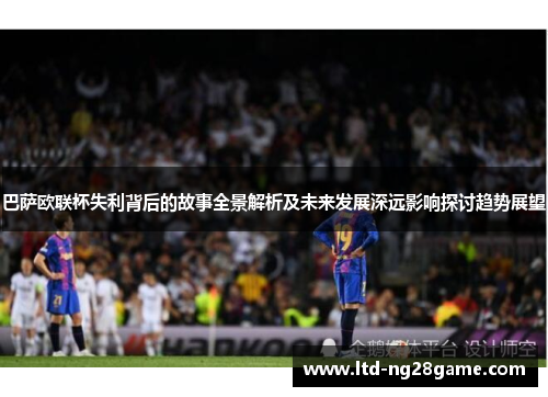 巴萨欧联杯失利背后的故事全景解析及未来发展深远影响探讨趋势展望 巴萨欧联杯失利背后的故事全景解析及未来发展深远影响探讨趋势展望