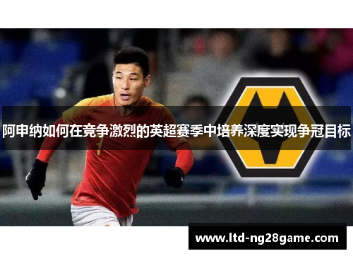 阿申纳如何在竞争激烈的英超赛季中培养深度实现争冠目标 阿申纳如何在竞争激烈的英超赛季中培养深度实现争冠目标