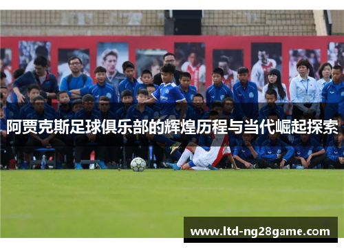 阿贾克斯足球俱乐部的辉煌历程与当代崛起探索 阿贾克斯足球俱乐部的辉煌历程与当代崛起探索