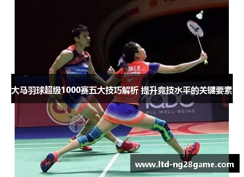 大马羽球超级1000赛五大技巧解析 提升竞技水平的关键要素