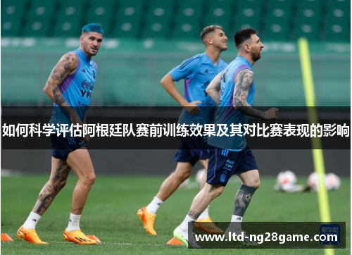 如何科学评估阿根廷队赛前训练效果及其对比赛表现的影响